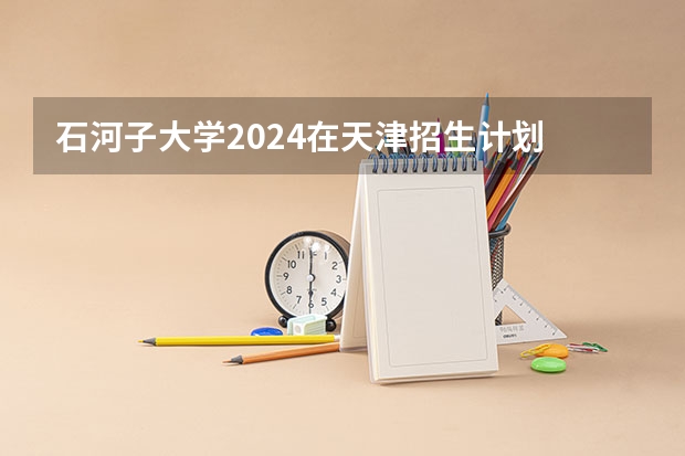 石河子大学2024在天津招生计划 招多少人