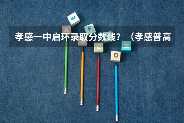 孝感一中启环录取分数线？（孝感普高录取分数线）