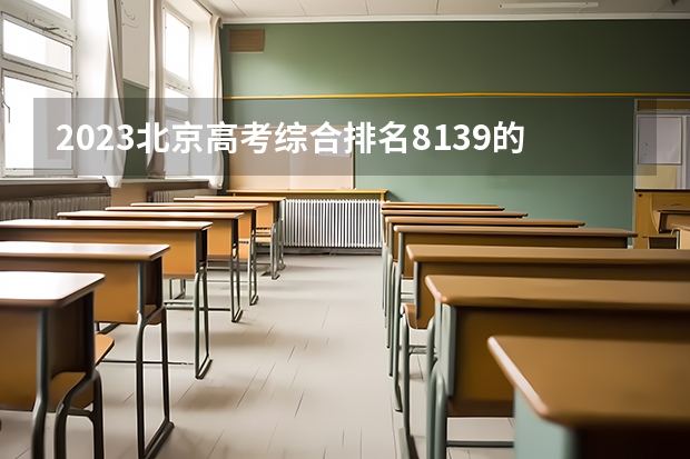 2023北京高考综合排名8139的考生报什么大学 往年录取分数线一览