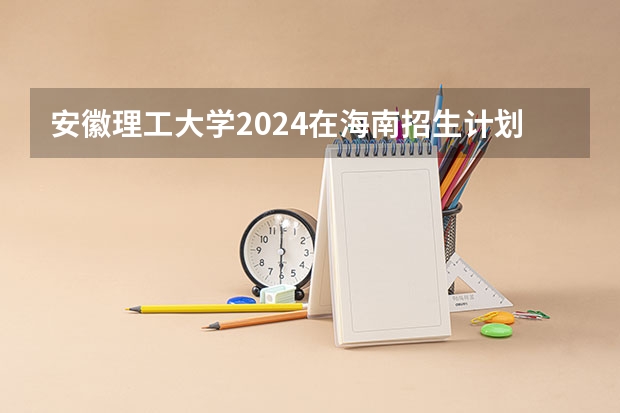 安徽理工大学2024在海南招生计划 招多少人