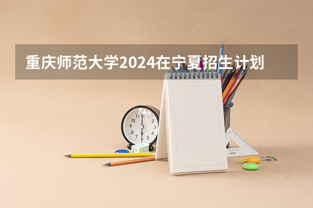 重庆师范大学2024在宁夏招生计划 招多少人