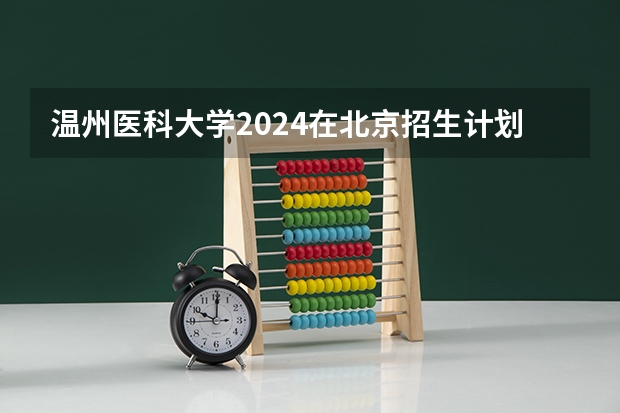 温州医科大学2024在北京招生计划 招多少人