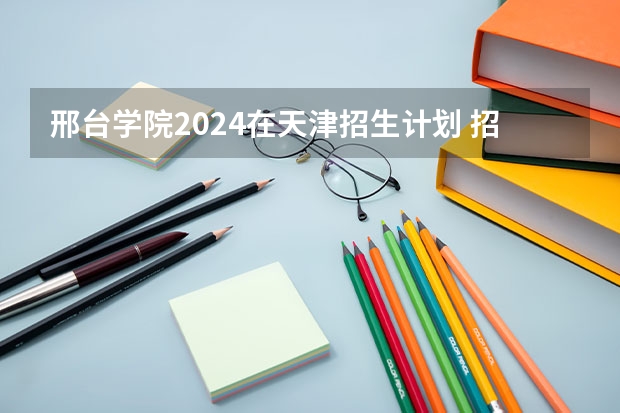 邢台学院2024在天津招生计划 招多少人