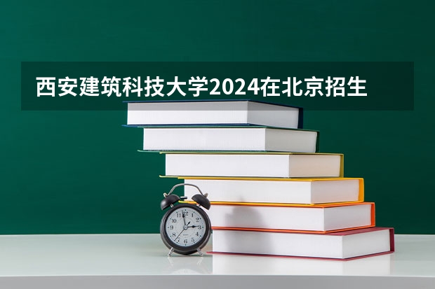 西安建筑科技大学2024在北京招生计划 招多少人