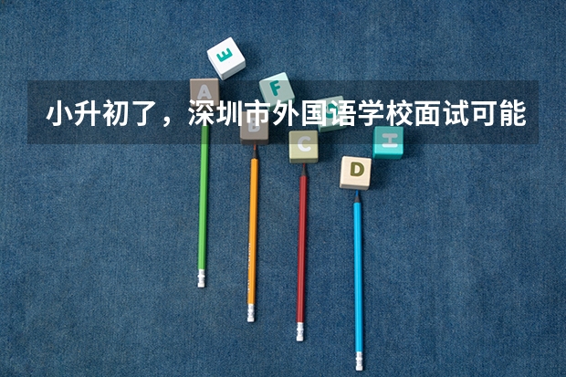 小升初了，深圳市外国语学校面试可能有哪些题？应该注意些什么？需要掌握哪些英语口语