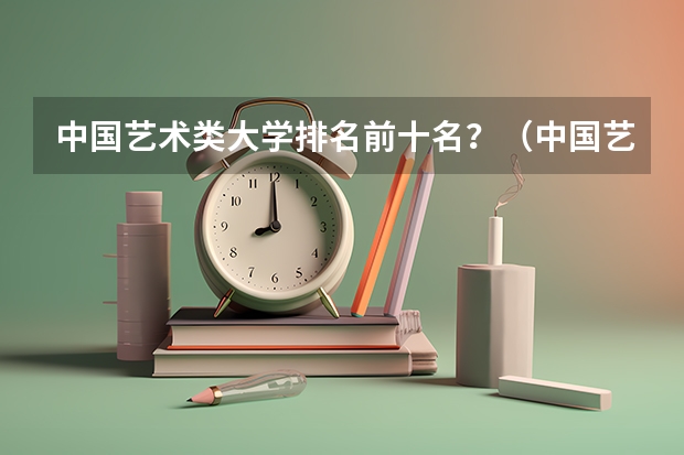 中国艺术类大学排名前十名？（中国艺术类大学排名）