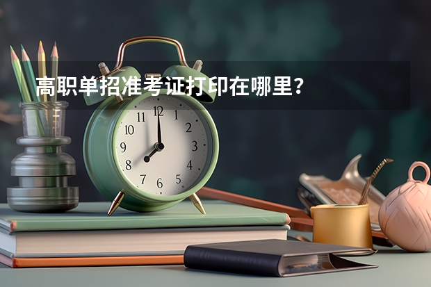 高职单招准考证打印在哪里？