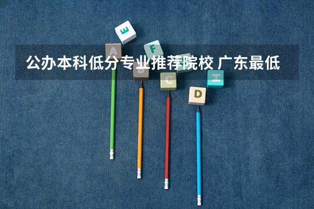 公办本科低分专业推荐院校 广东最低分的公办本科学校