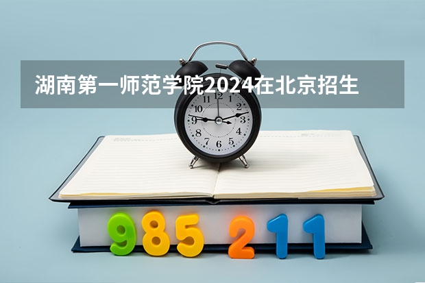湖南第一师范学院2024在北京招生计划 招多少人