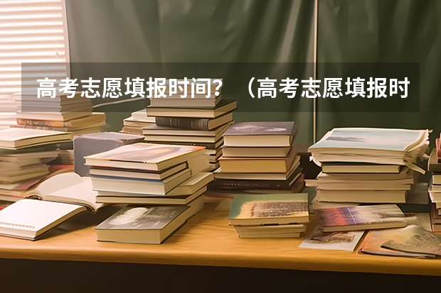 高考志愿填报时间？（高考志愿填报时间）