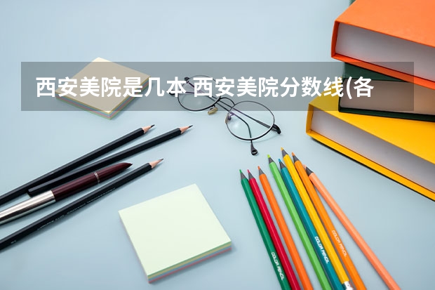 西安美院是几本 西安美院分数线(各专业录取分数统计)