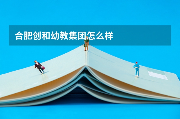 合肥创和幼教集团怎么样