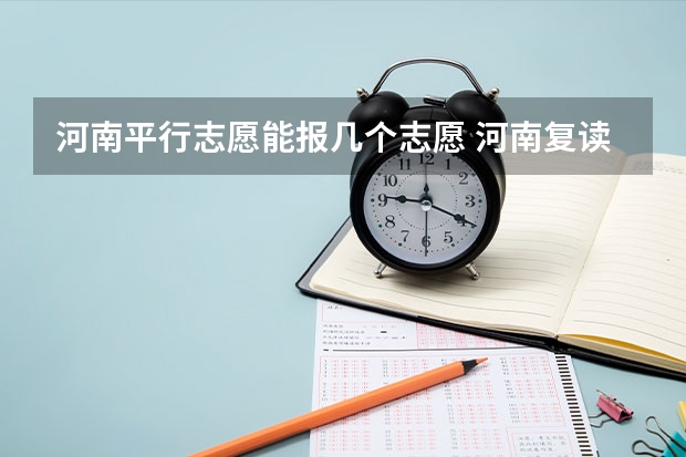 河南平行志愿能报几个志愿 河南复读生报志愿能报几个?