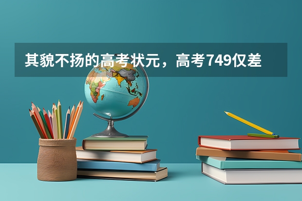 其貌不扬的高考状元，高考749仅差一分满分，他现在怎么样？