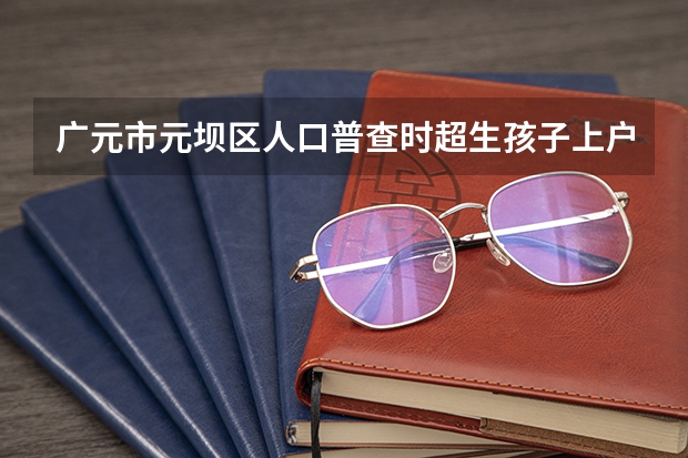 广元市元坝区人口普查时超生孩子上户口要处罚吗