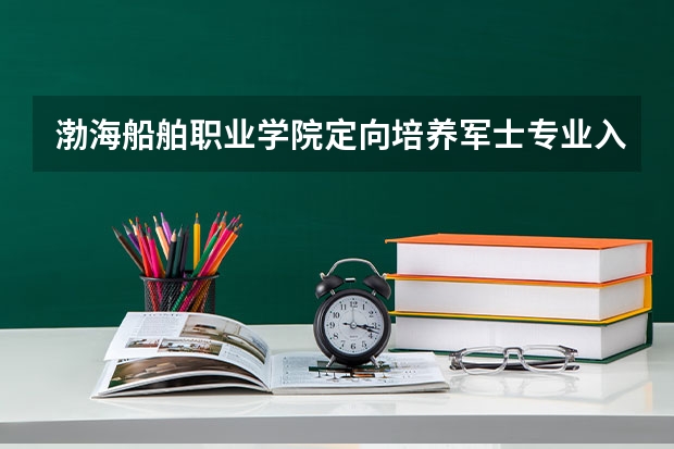 渤海船舶职业学院定向培养军士专业入取分数(定向培养军士通过后放弃,对后续志愿填报)