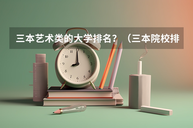 三本艺术类的大学排名?(三本院校排名及录取分数线)