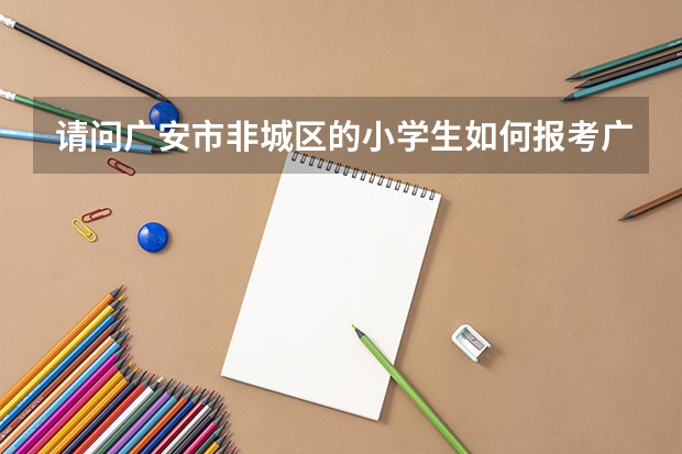 请问广安市非城区的小学生如何报考广安中学初中部?