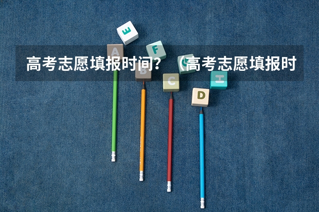 高考志愿填报时间？（高考志愿填报时间和方式是怎样的？）