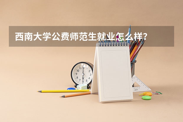 西南大学公费师范生就业怎么样?