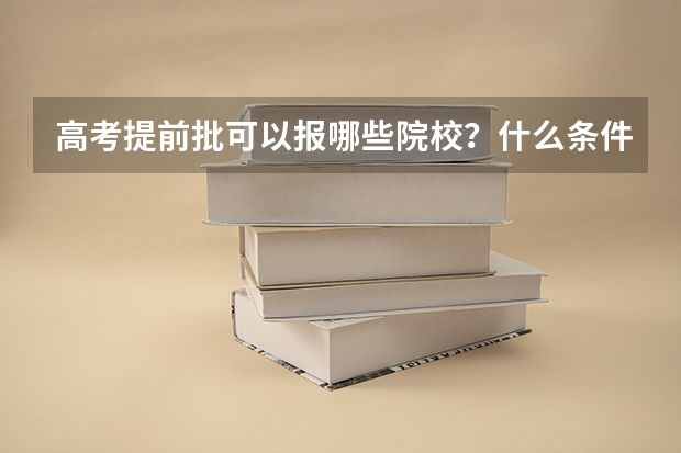 高考提前批可以报哪些院校？什么条件能报高考志愿提前批？