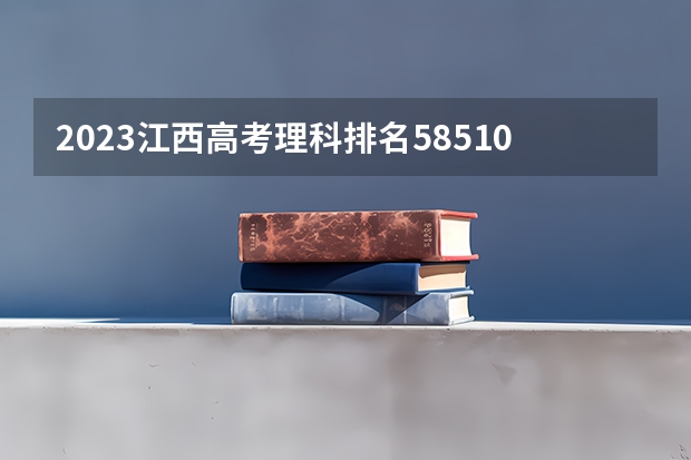 2023江西高考理科排名58510的考生报什么大学 往年录取分数线一览