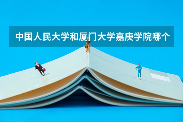 中国人民大学和厦门大学嘉庚学院哪个好 录取分数线对比一览