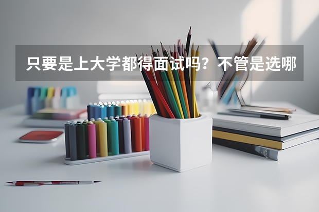 只要是上大学都得面试吗?不管是选哪个专业吗?