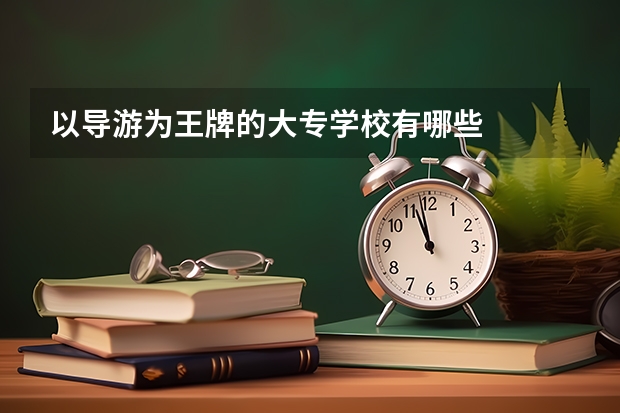 以导游为王牌的大专学校有哪些