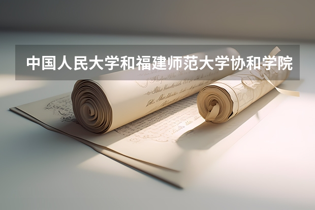 中国人民大学和福建师范大学协和学院哪个好 录取分数线对比一览