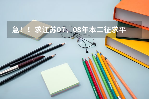 急！！求江苏07，08年本二征求平行志愿的院校及投档线！！追加分！！（四川本科二批次调档线）