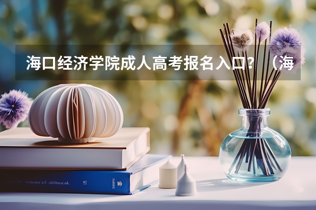 海口经济学院成人高考报名入口？（海口滨江高级中学高考成绩）