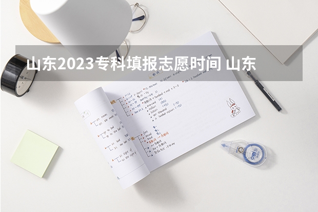 山东2023专科填报志愿时间 山东省2023年专科填报志愿时间