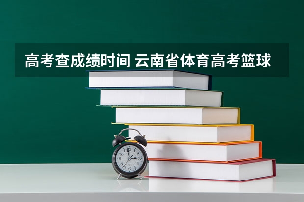 高考查成绩时间 云南省体育高考篮球专项评分标准