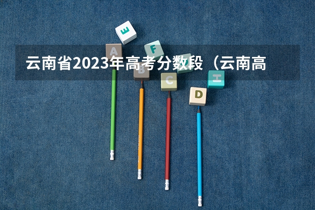 云南省2023年高考分数段（云南高考理科全国大学排名是怎样的？）