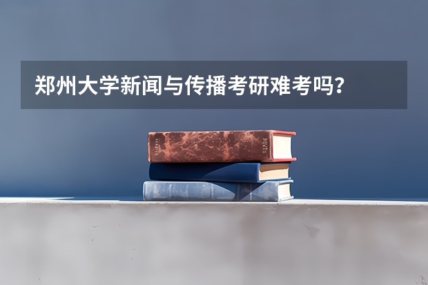 郑州大学新闻与传播考研难考吗?