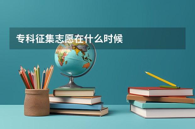 专科征集志愿在什么时候