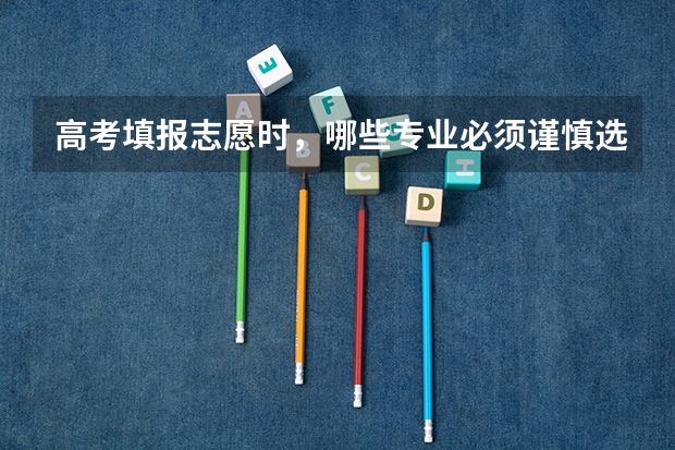 高考填报志愿时，哪些专业必须谨慎选择，哪些专业的就业前景好？