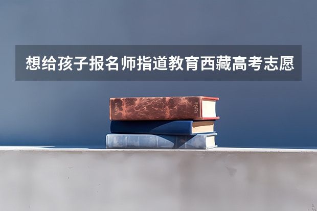 想给孩子报名师指道教育西藏高考志愿填报,特意来咨询下大家师指道教育专业吗,录取率高不高?