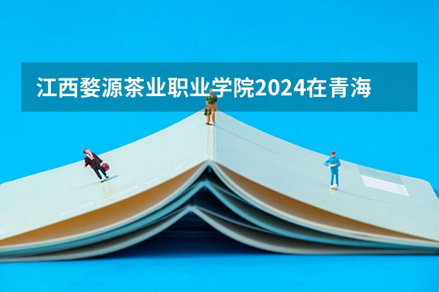 江西婺源茶业职业学院2024在青海招生计划 招多少人