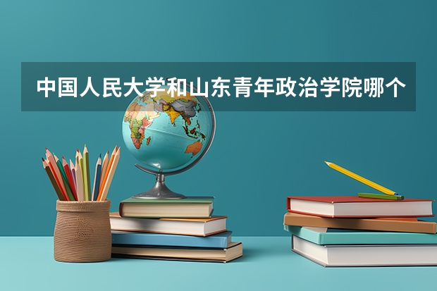 中国人民大学和山东青年政治学院哪个好 录取分数线对比一览