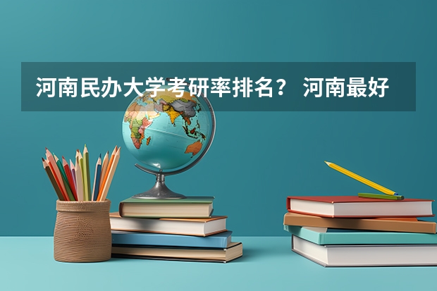 河南民办大学考研率排名? 河南最好的民办二本
