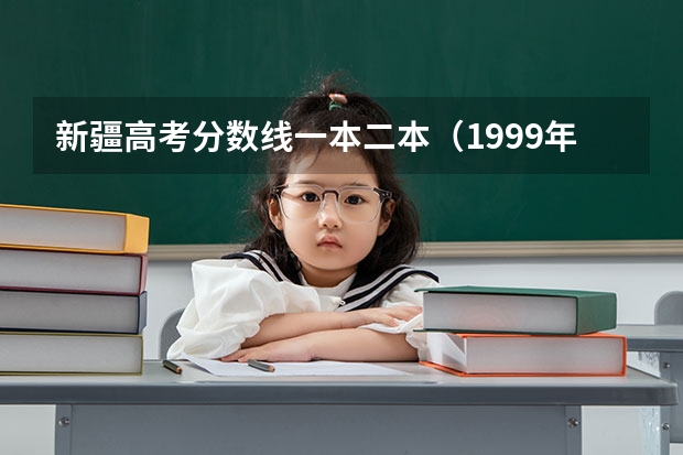 新疆高考分数线一本二本（1999年新疆高考录取分数线）