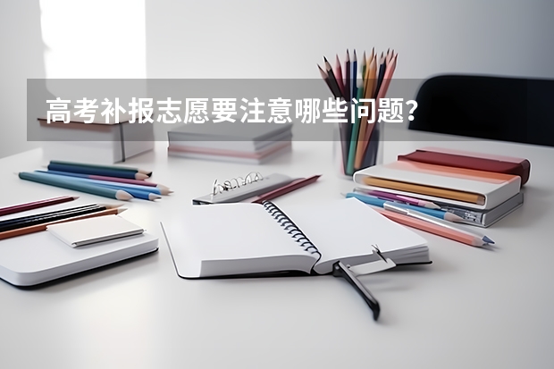 高考补报志愿要注意哪些问题？