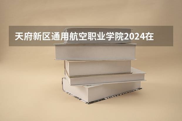 天府新区通用航空职业学院2024在青海招生计划 招多少人