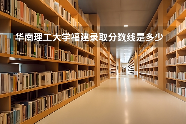 华南理工大学福建录取分数线是多少 华南理工大学福建招生人数是多少