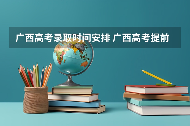 广西高考录取时间安排 广西高考提前批录取时间