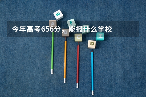 今年高考656分,能报什么学校