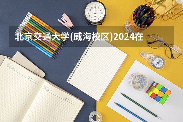 北京交通大学(威海校区)2024在青海招生计划 招多少人