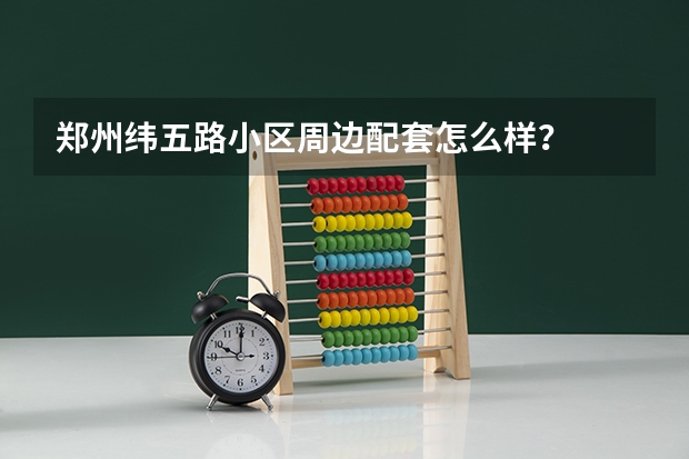 郑州纬五路小区周边配套怎么样?